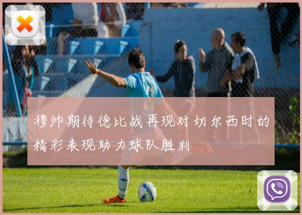 穆帅期待德比战再现对切尔西时的精彩表现助力球队胜利
