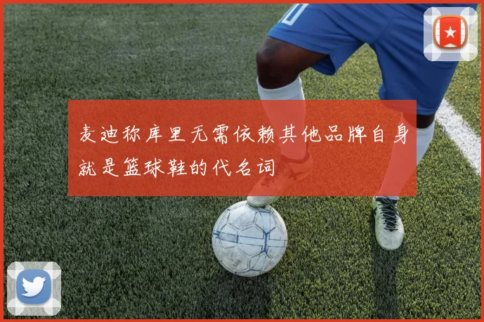麦迪称库里无需依赖其他品牌自身就是篮球鞋的代名词