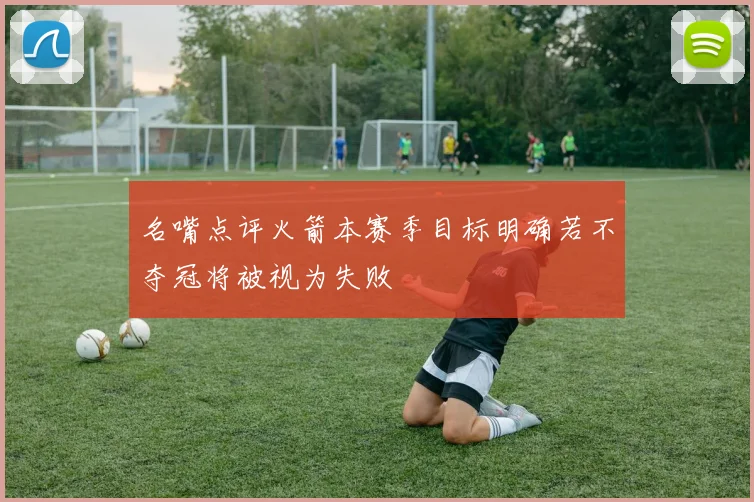 名嘴点评火箭本赛季目标明确若不夺冠将被视为失败
