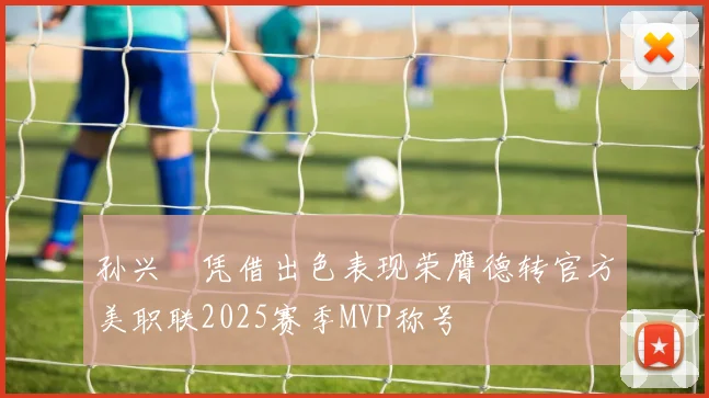 孙兴慜凭借出色表现荣膺德转官方美职联2025赛季MVP称号