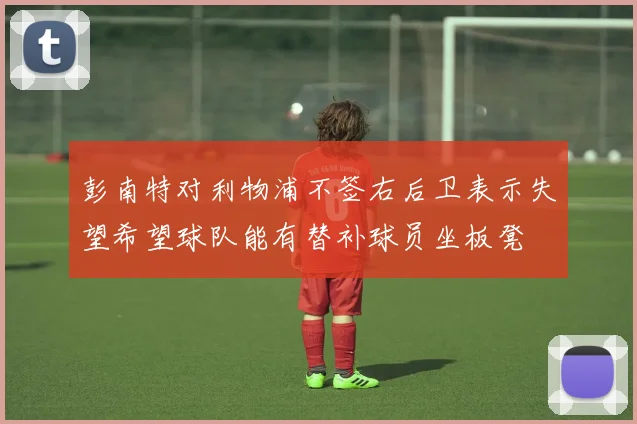 彭南特对利物浦不签右后卫表示失望希望球队能有替补球员坐板凳