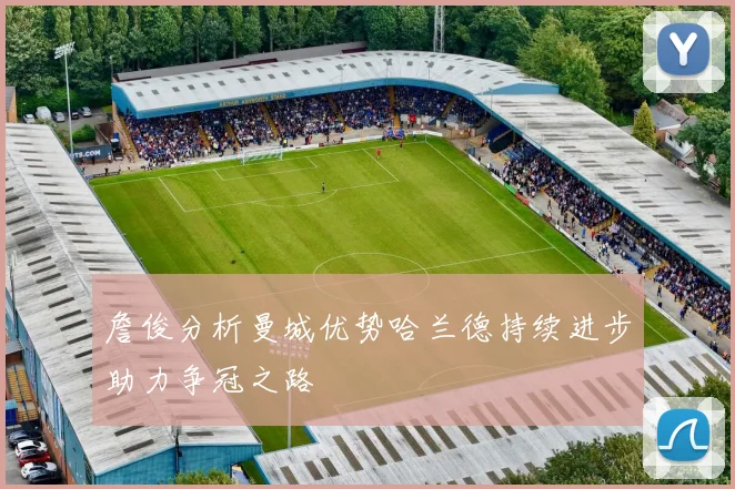 詹俊分析曼城优势哈兰德持续进步助力争冠之路