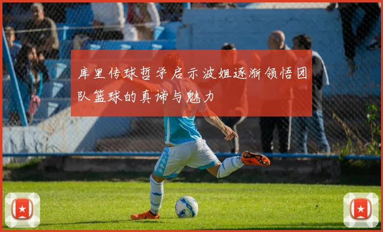 库里传球哲学启示波姐逐渐领悟团队篮球的真谛与魅力
