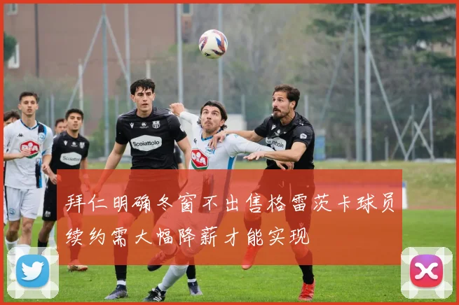 拜仁明确冬窗不出售格雷茨卡球员续约需大幅降薪才能实现
