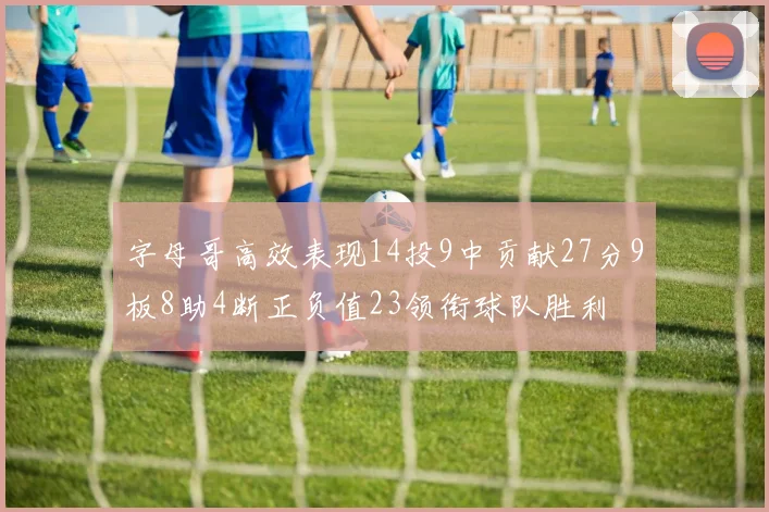 字母哥高效表现14投9中贡献27分9板8助4断正负值23领衔球队胜利