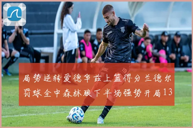 局势逆转爱德华兹上篮得分兰德尔罚球全中森林狼下半场强势开局13-0