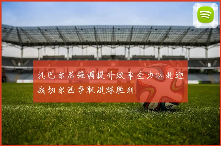 扎巴尔尼强调提升效率全力以赴迎战切尔西争取进球胜利