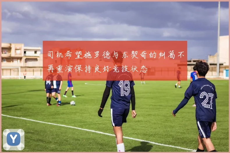 司机希望施罗德与东契奇的纠葛不再重演保持良好竞技状态