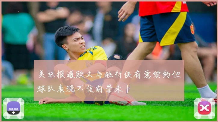 美记报道欧文与独行侠有意续约但球队表现不佳前景未卜