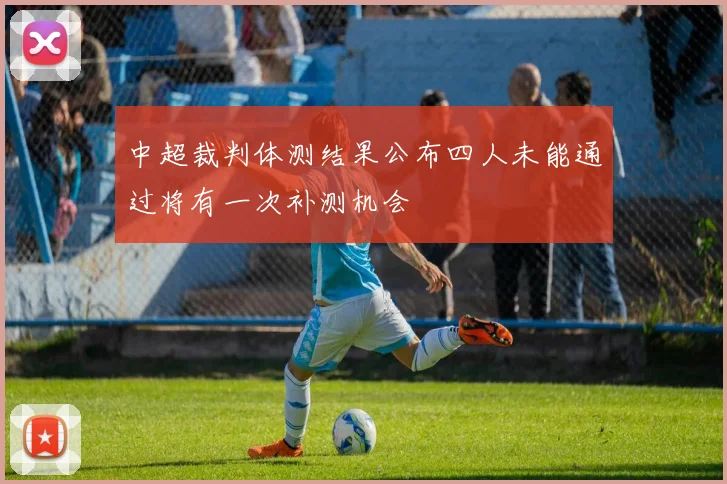 中超裁判体测结果公布四人未能通过将有一次补测机会