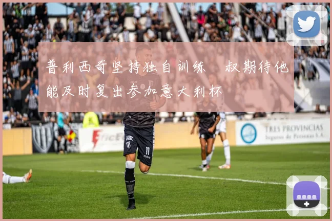 普利西奇坚持独自训练囧叔期待他能及时复出参加意大利杯