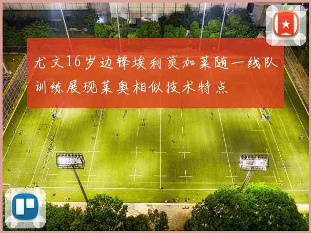 尤文16岁边锋埃利莫加莱随一线队训练展现莱奥相似技术特点