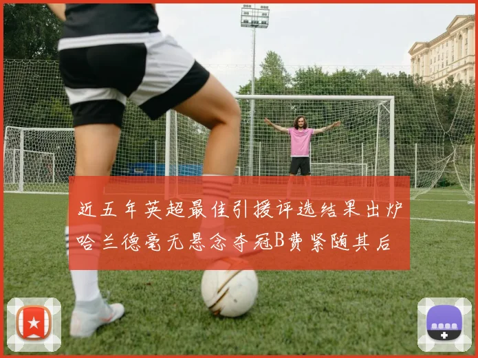 近五年英超最佳引援评选结果出炉哈兰德毫无悬念夺冠B费紧随其后