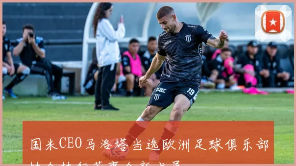 国米CEO马洛塔当选欧洲足球俱乐部协会执行董事会新成员