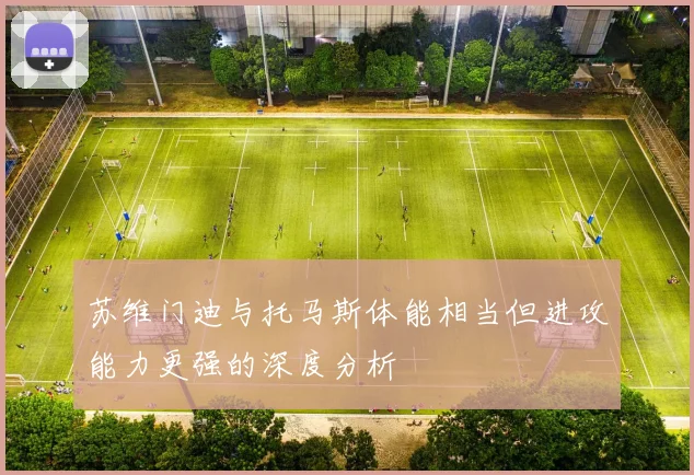苏维门迪与托马斯体能相当但进攻能力更强的深度分析