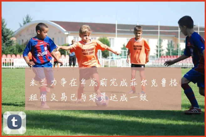 米兰力争在年底前完成菲尔克鲁格租借交易已与球员达成一致