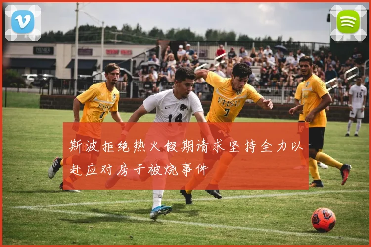 斯波拒绝热火假期请求坚持全力以赴应对房子被烧事件