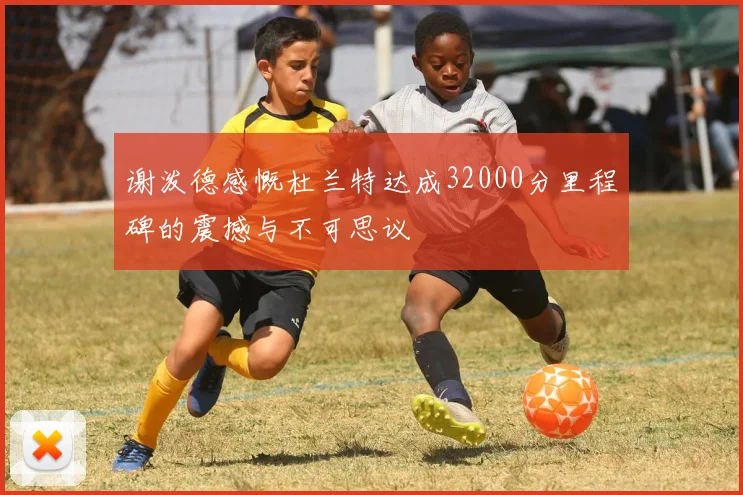 谢泼德感慨杜兰特达成32000分里程碑的震撼与不可思议