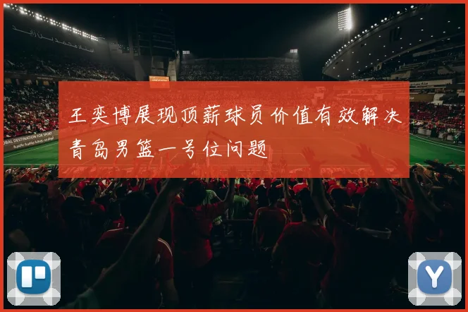 王奕博展现顶薪球员价值有效解决青岛男篮一号位问题