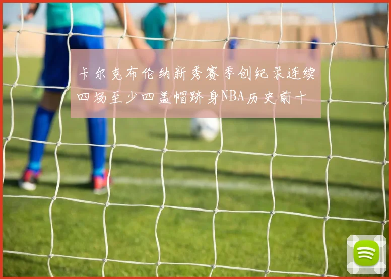 卡尔克布伦纳新秀赛季创纪录连续四场至少四盖帽跻身NBA历史前十