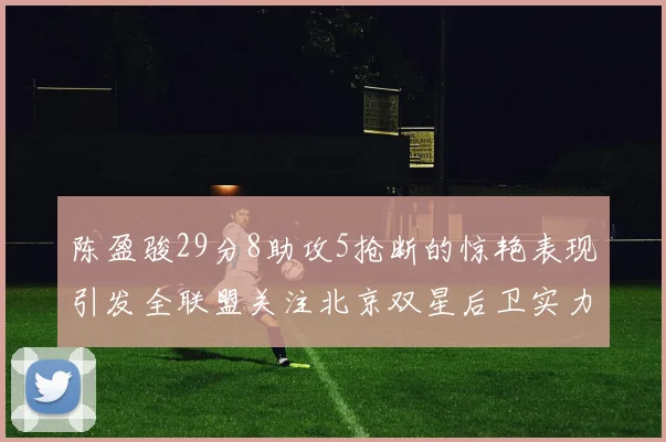 陈盈骏29分8助攻5抢断的惊艳表现引发全联盟关注北京双星后卫实力不容小觑