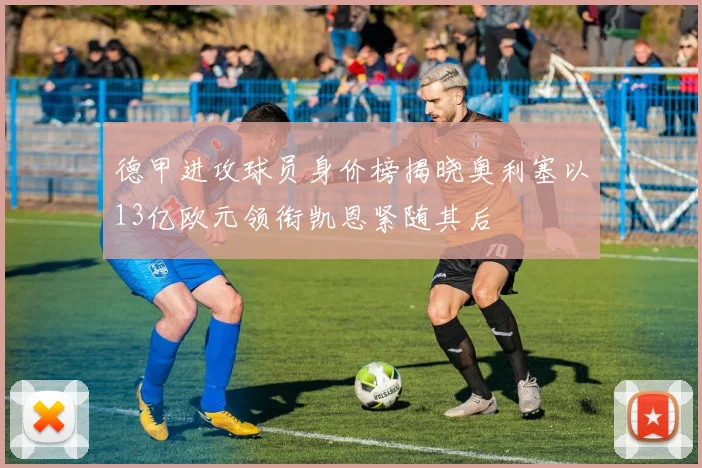 德甲进攻球员身价榜揭晓奥利塞以13亿欧元领衔凯恩紧随其后