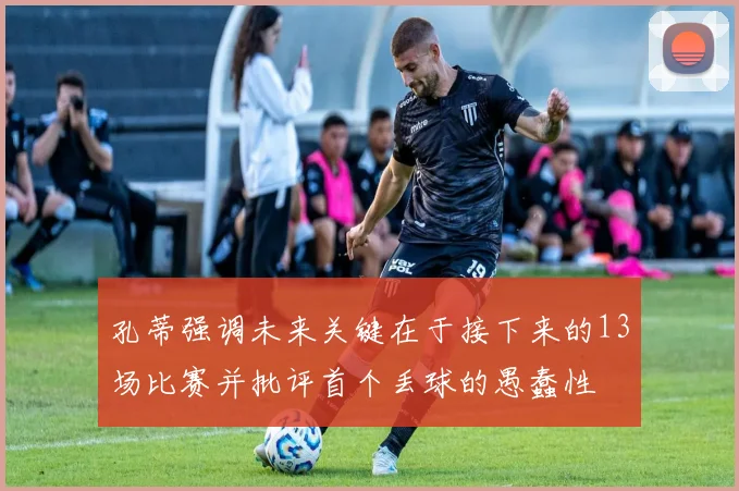孔蒂强调未来关键在于接下来的13场比赛并批评首个丢球的愚蠢性