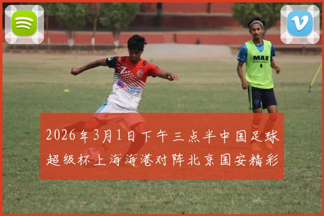 2026年3月1日下午三点半中国足球超级杯上海海港对阵北京国安精彩对决即将上演