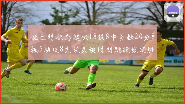 杜兰特状态起伏18投8中贡献20分8板5助攻8失误关键时刻跳投锁定胜局