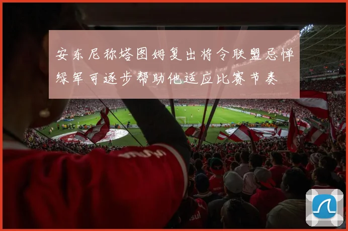 安东尼称塔图姆复出将令联盟忌惮绿军可逐步帮助他适应比赛节奏