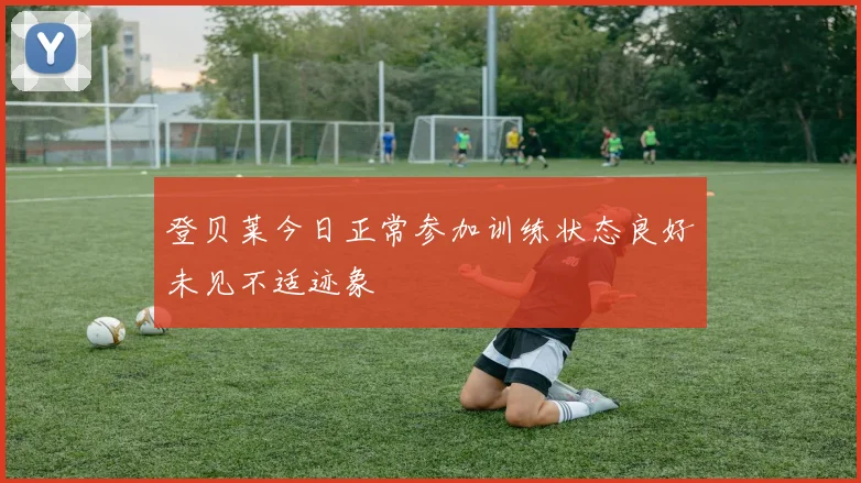 登贝莱今日正常参加训练状态良好未见不适迹象