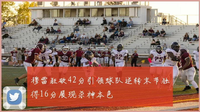 穆雷狂砍42分引领球队逆转末节独得16分展现杀神本色