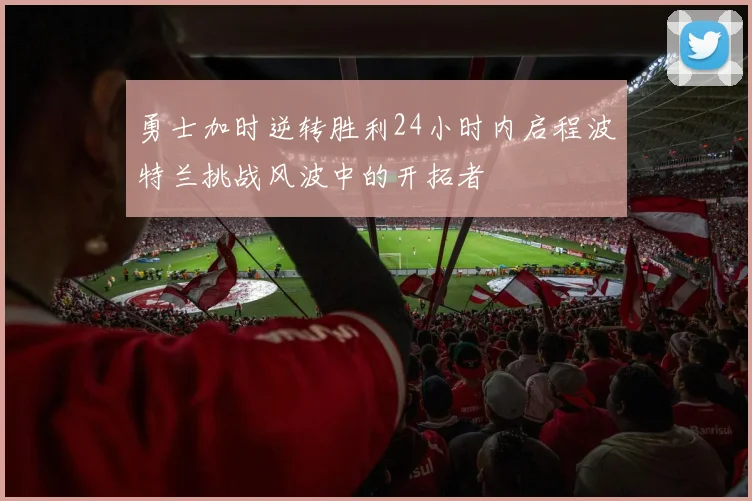 勇士加时逆转胜利24小时内启程波特兰挑战风波中的开拓者
