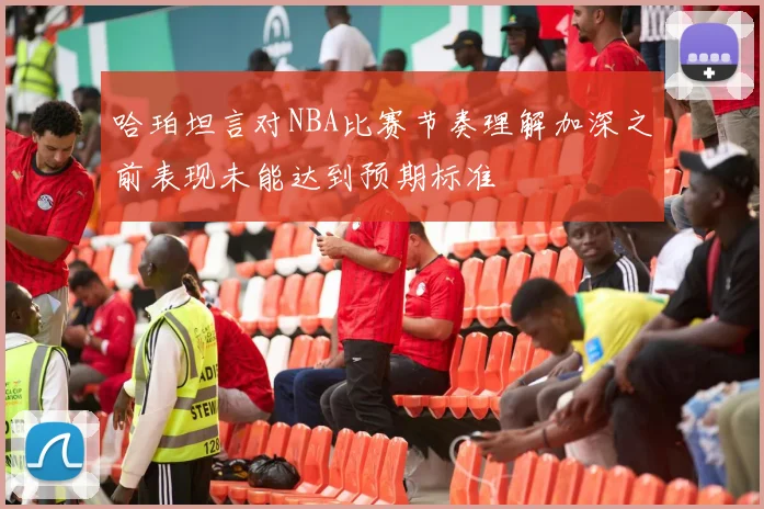 哈珀坦言对NBA比赛节奏理解加深之前表现未能达到预期标准