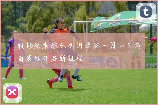 假期结束球队冬训启航一月七日海南集结开启新征程