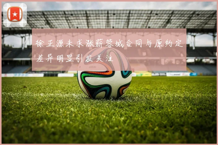 徐正源未求涨薪蓉城合同与原约定差异明显引发关注
