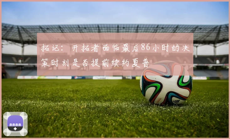 拓记：开拓者面临最后86小时的决策时刻是否提前续约夏普