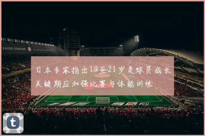 日本专家指出19至21岁是球员成长关键期应加强比赛与体能训练