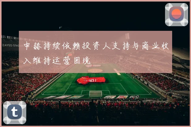 中赫持续依赖投资人支持与商业收入维持运营困境