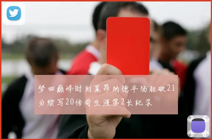 梦回巅峰时刻莱昂纳德半场狂砍21分续写20传奇生涯第2长纪录