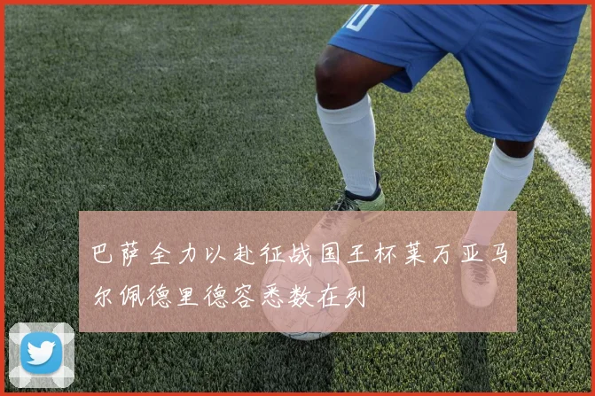 巴萨全力以赴征战国王杯莱万亚马尔佩德里德容悉数在列