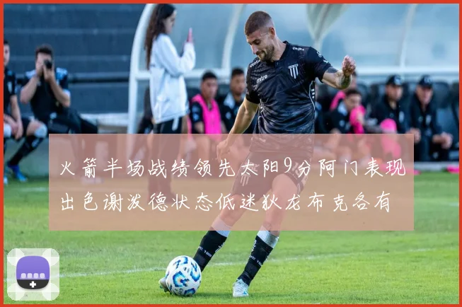 火箭半场战绩领先太阳9分阿门表现出色谢泼德状态低迷狄龙布克各有贡献