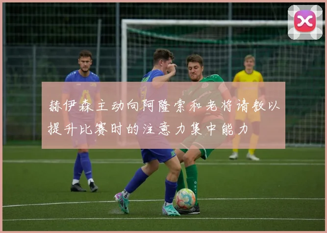 赫伊森主动向阿隆索和老将请教以提升比赛时的注意力集中能力