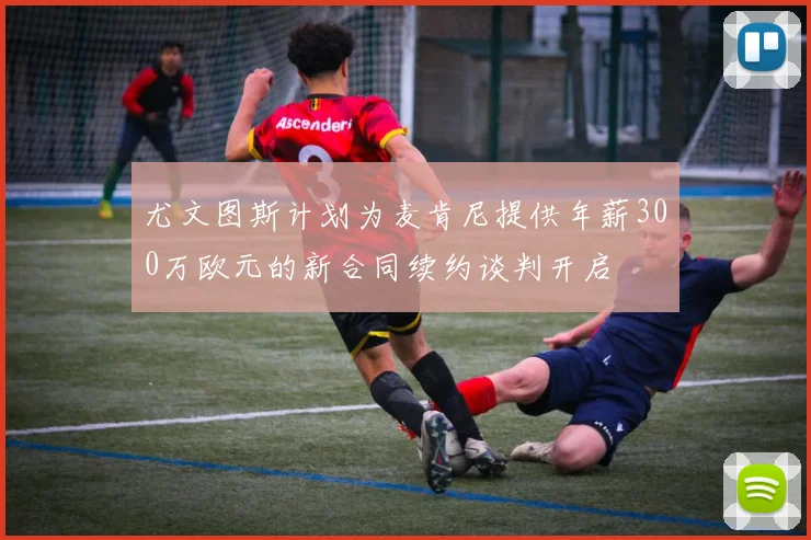 尤文图斯计划为麦肯尼提供年薪300万欧元的新合同续约谈判开启