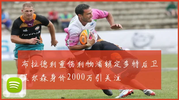 布拉德利重伤利物浦锁定多特后卫莱尔森身价2000万引关注