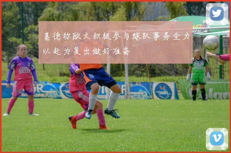 基德称欧文积极参与球队事务全力以赴为复出做好准备