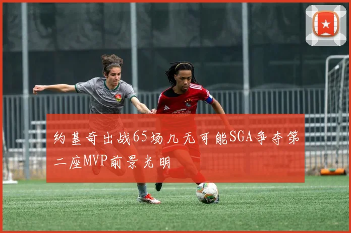约基奇出战65场几无可能SGA争夺第二座MVP前景光明