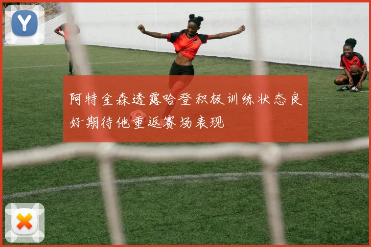 阿特金森透露哈登积极训练状态良好期待他重返赛场表现